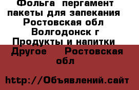 Фольга, пергамент, пакеты для запекания - Ростовская обл., Волгодонск г. Продукты и напитки » Другое   . Ростовская обл.